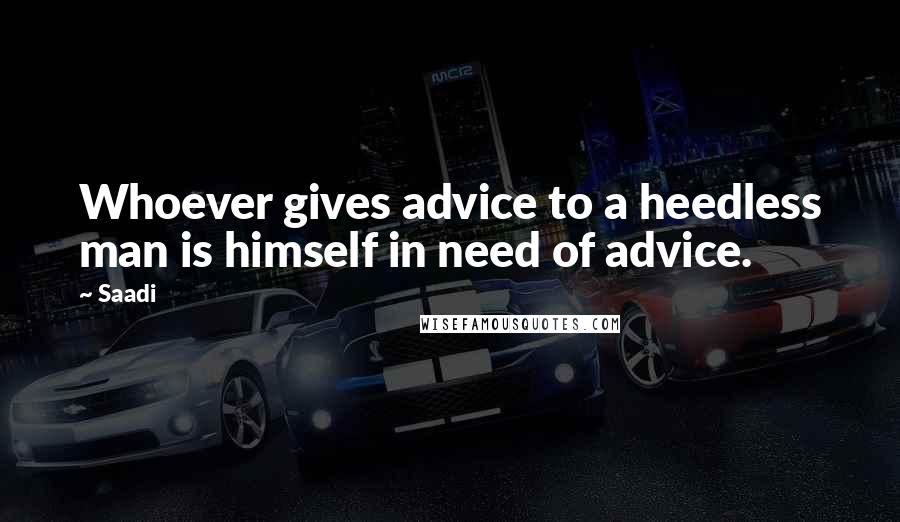 Saadi Quotes: Whoever gives advice to a heedless man is himself in need of advice.