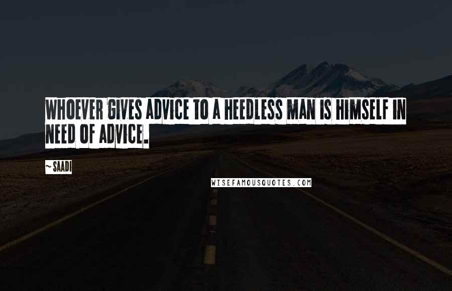 Saadi Quotes: Whoever gives advice to a heedless man is himself in need of advice.