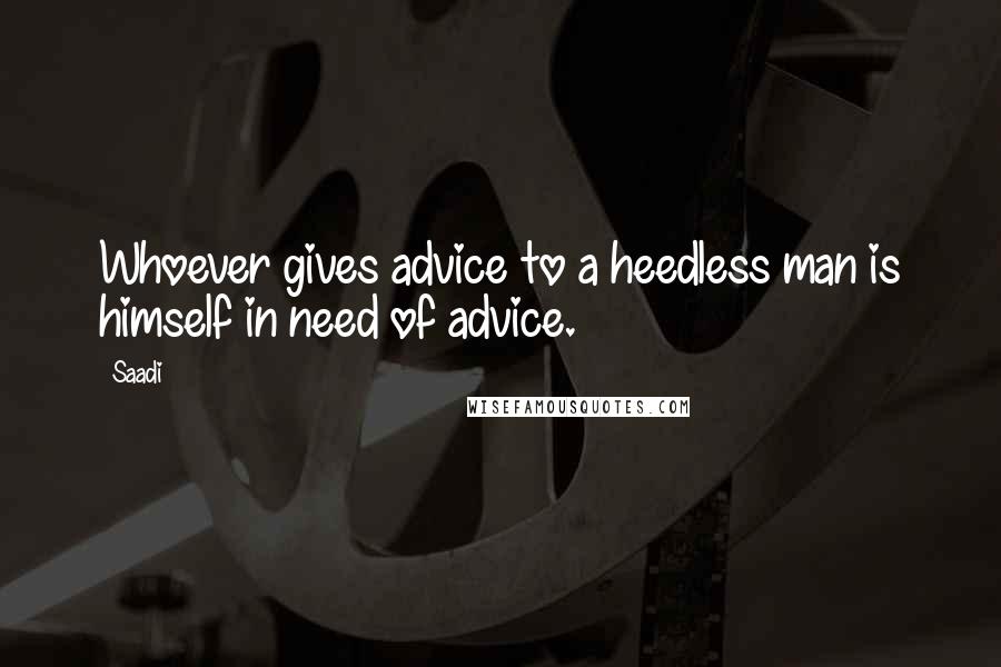 Saadi Quotes: Whoever gives advice to a heedless man is himself in need of advice.