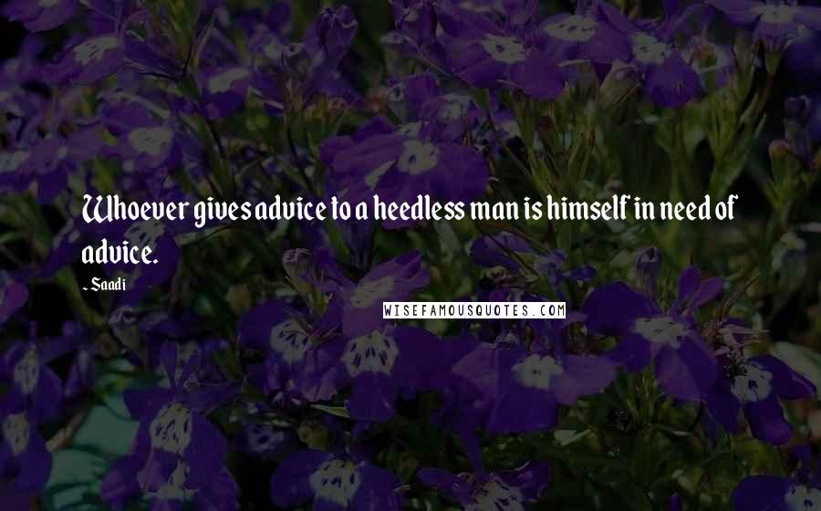 Saadi Quotes: Whoever gives advice to a heedless man is himself in need of advice.