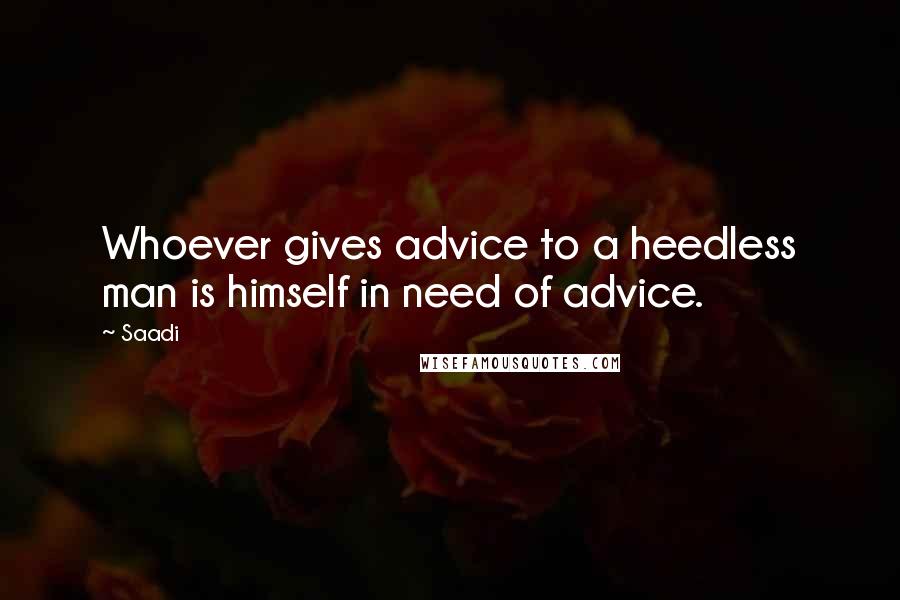 Saadi Quotes: Whoever gives advice to a heedless man is himself in need of advice.