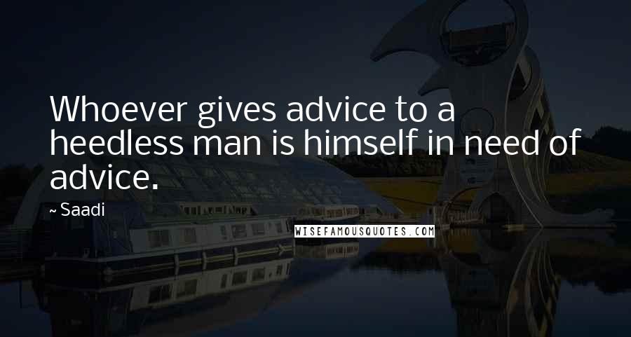 Saadi Quotes: Whoever gives advice to a heedless man is himself in need of advice.