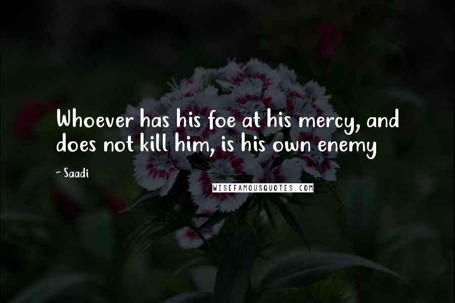 Saadi Quotes: Whoever has his foe at his mercy, and does not kill him, is his own enemy