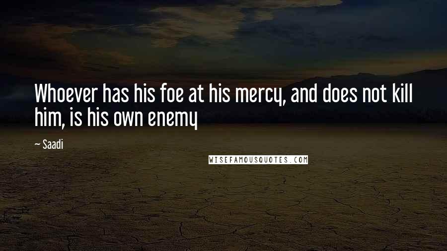 Saadi Quotes: Whoever has his foe at his mercy, and does not kill him, is his own enemy