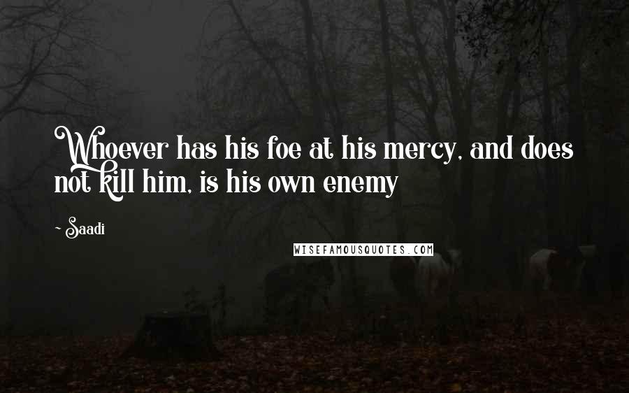 Saadi Quotes: Whoever has his foe at his mercy, and does not kill him, is his own enemy