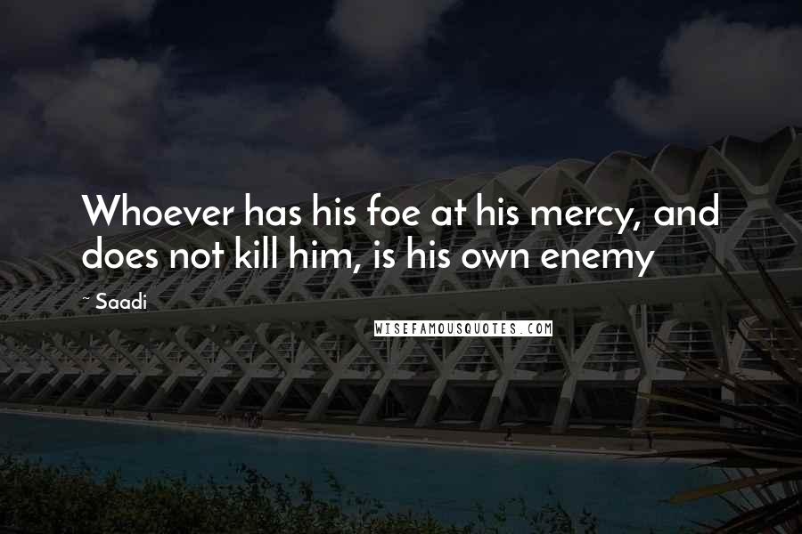 Saadi Quotes: Whoever has his foe at his mercy, and does not kill him, is his own enemy