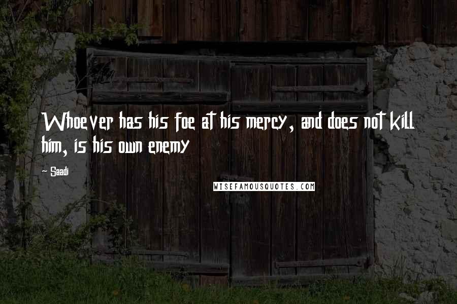 Saadi Quotes: Whoever has his foe at his mercy, and does not kill him, is his own enemy