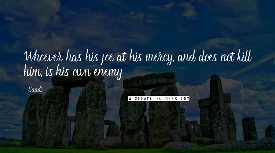 Saadi Quotes: Whoever has his foe at his mercy, and does not kill him, is his own enemy