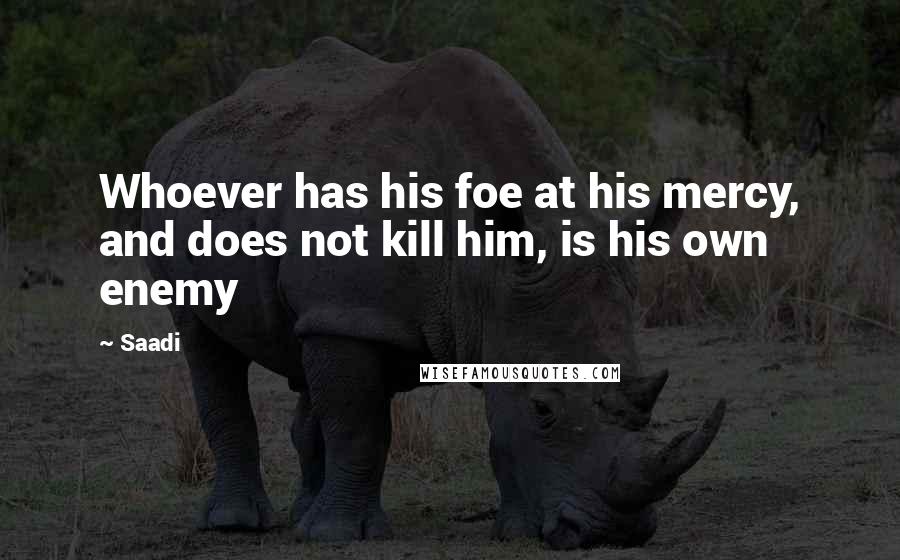 Saadi Quotes: Whoever has his foe at his mercy, and does not kill him, is his own enemy