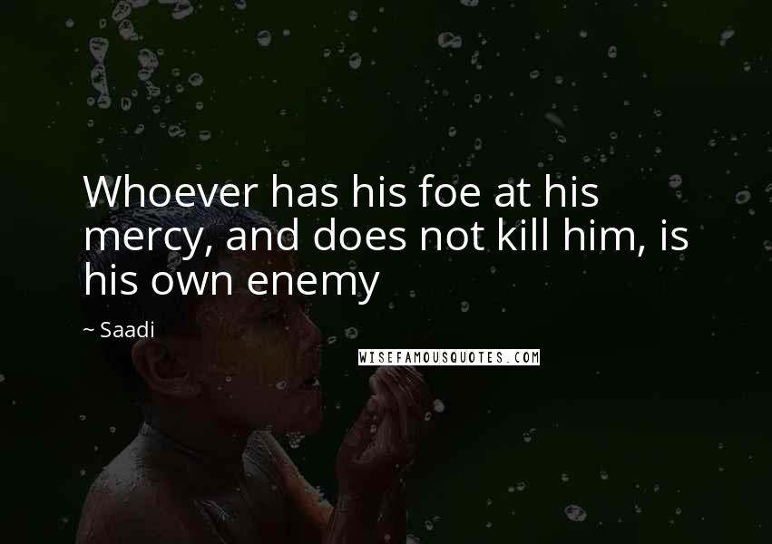 Saadi Quotes: Whoever has his foe at his mercy, and does not kill him, is his own enemy