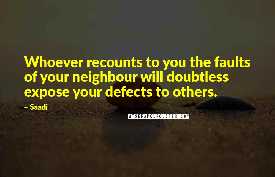 Saadi Quotes: Whoever recounts to you the faults of your neighbour will doubtless expose your defects to others.