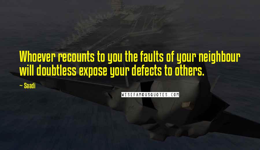 Saadi Quotes: Whoever recounts to you the faults of your neighbour will doubtless expose your defects to others.