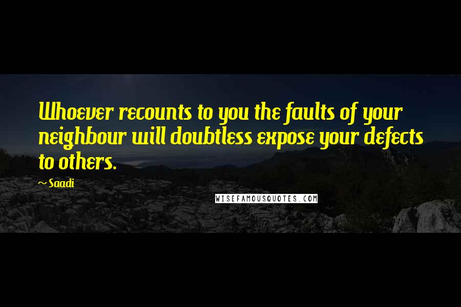 Saadi Quotes: Whoever recounts to you the faults of your neighbour will doubtless expose your defects to others.