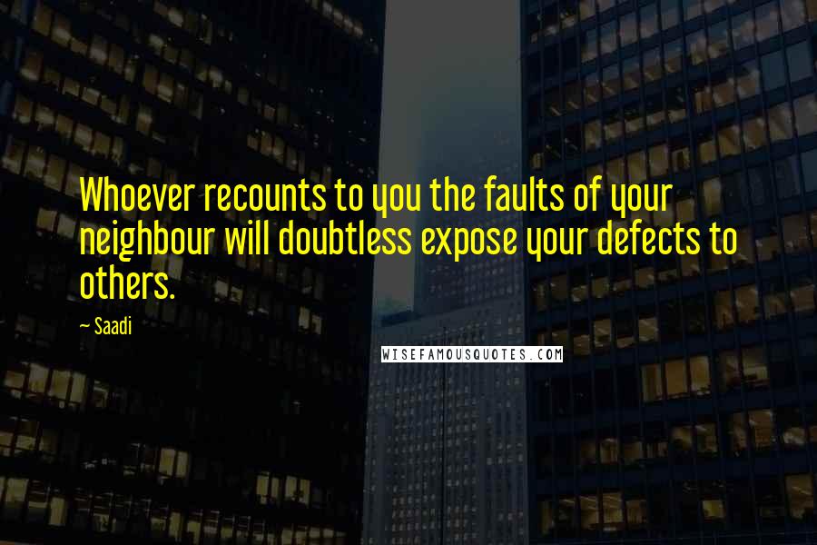 Saadi Quotes: Whoever recounts to you the faults of your neighbour will doubtless expose your defects to others.