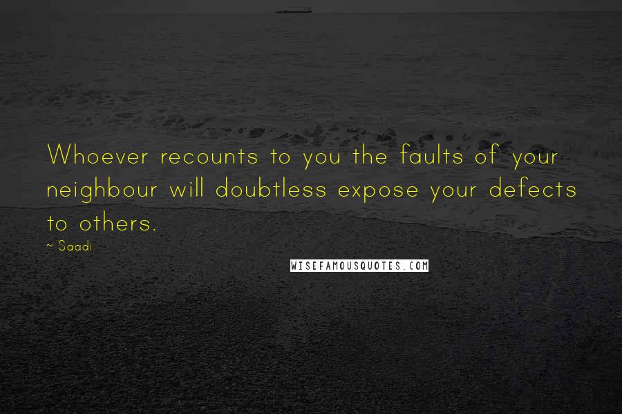 Saadi Quotes: Whoever recounts to you the faults of your neighbour will doubtless expose your defects to others.