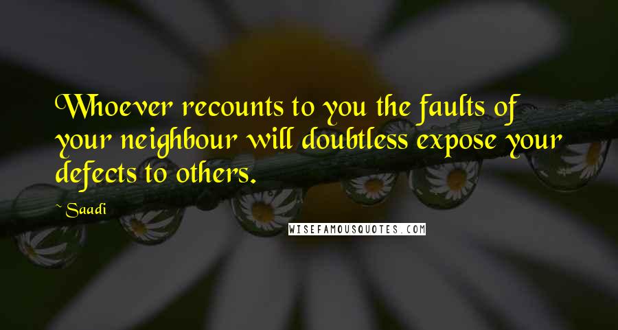 Saadi Quotes: Whoever recounts to you the faults of your neighbour will doubtless expose your defects to others.