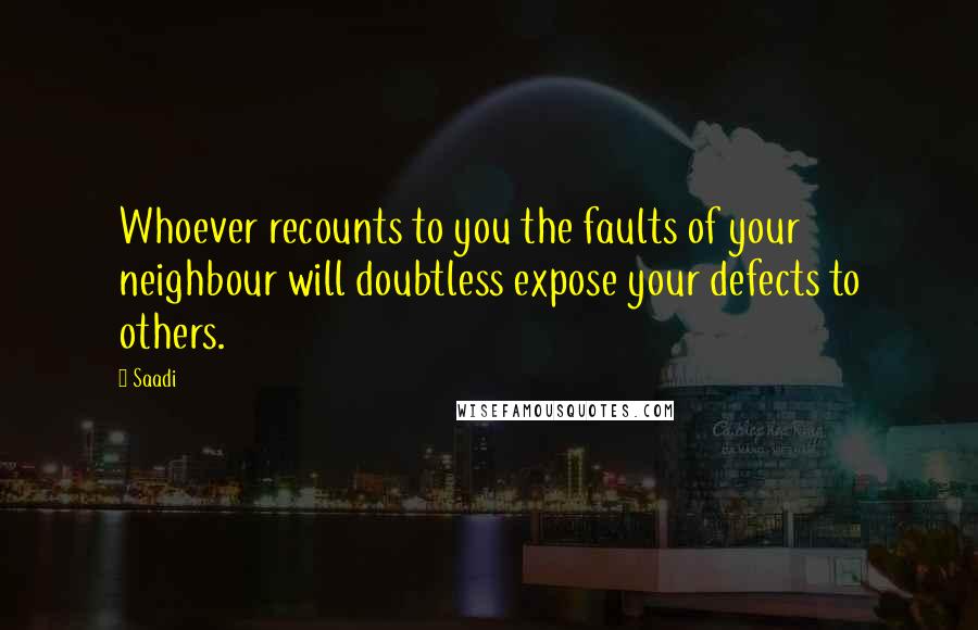 Saadi Quotes: Whoever recounts to you the faults of your neighbour will doubtless expose your defects to others.