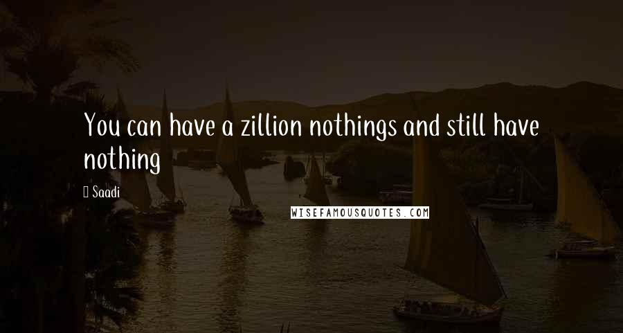 Saadi Quotes: You can have a zillion nothings and still have nothing