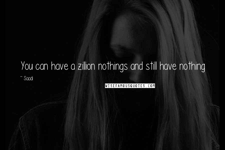 Saadi Quotes: You can have a zillion nothings and still have nothing