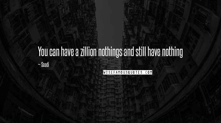 Saadi Quotes: You can have a zillion nothings and still have nothing