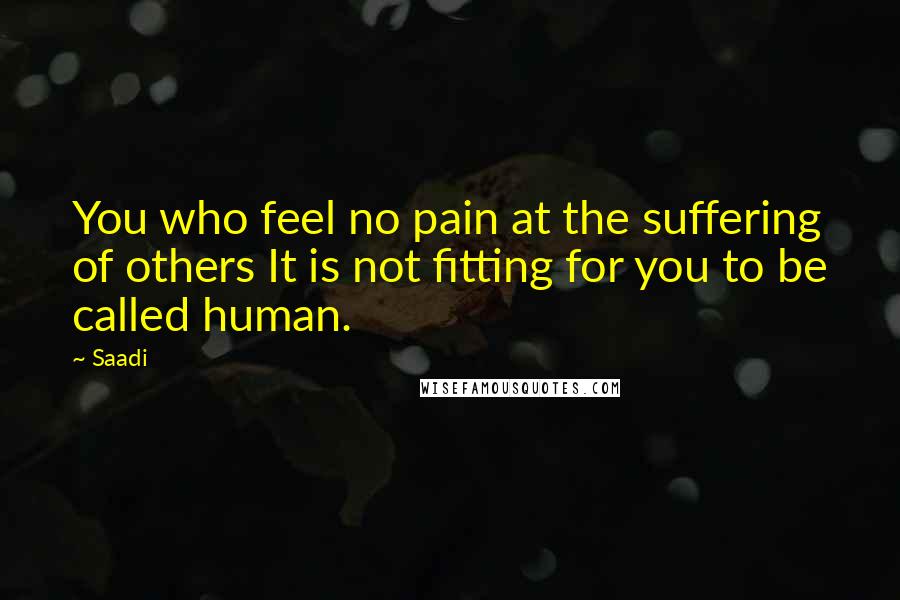 Saadi Quotes: You who feel no pain at the suffering of others It is not fitting for you to be called human.
