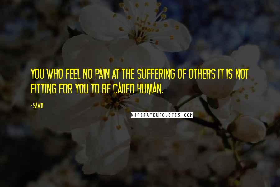 Saadi Quotes: You who feel no pain at the suffering of others It is not fitting for you to be called human.