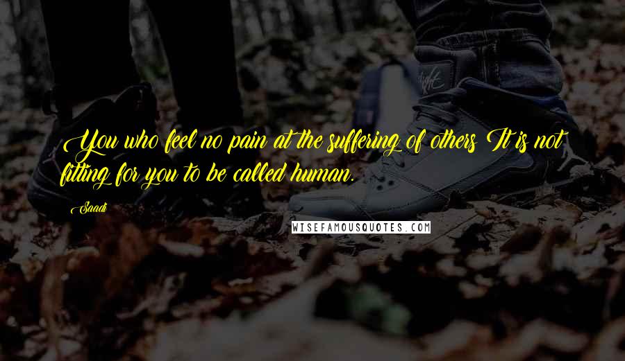 Saadi Quotes: You who feel no pain at the suffering of others It is not fitting for you to be called human.