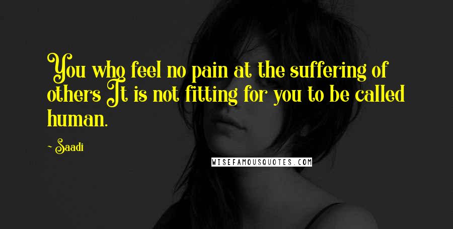 Saadi Quotes: You who feel no pain at the suffering of others It is not fitting for you to be called human.