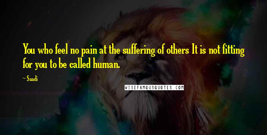 Saadi Quotes: You who feel no pain at the suffering of others It is not fitting for you to be called human.