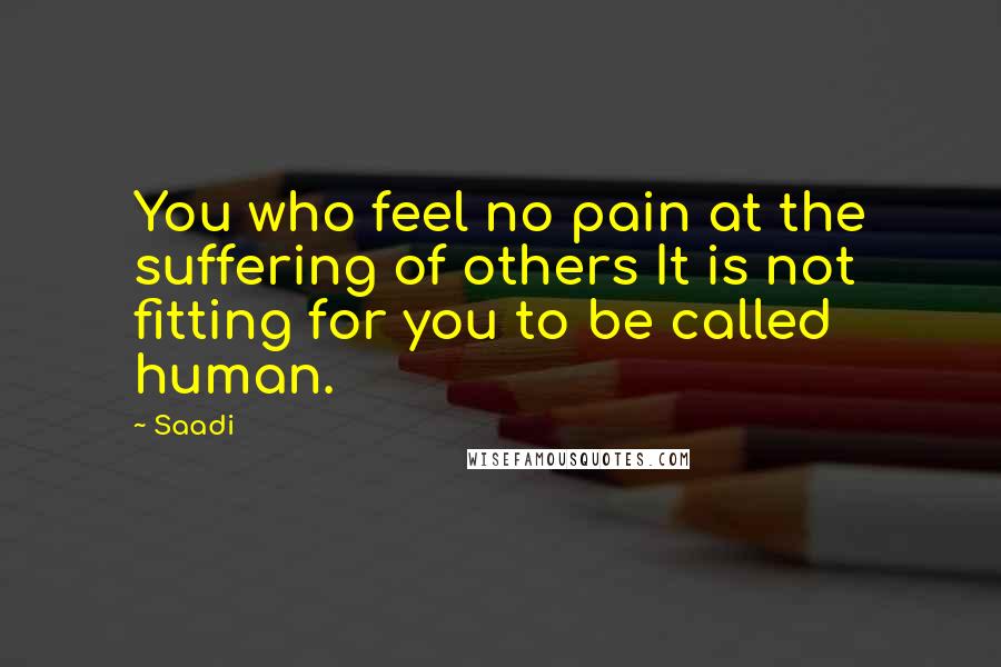 Saadi Quotes: You who feel no pain at the suffering of others It is not fitting for you to be called human.