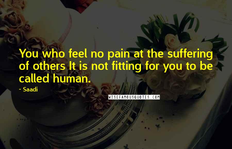 Saadi Quotes: You who feel no pain at the suffering of others It is not fitting for you to be called human.