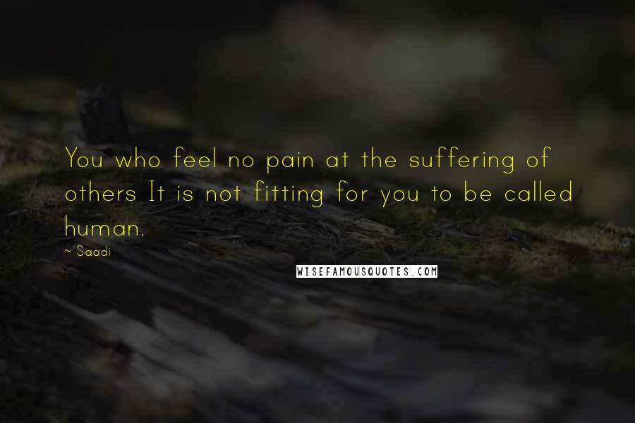 Saadi Quotes: You who feel no pain at the suffering of others It is not fitting for you to be called human.