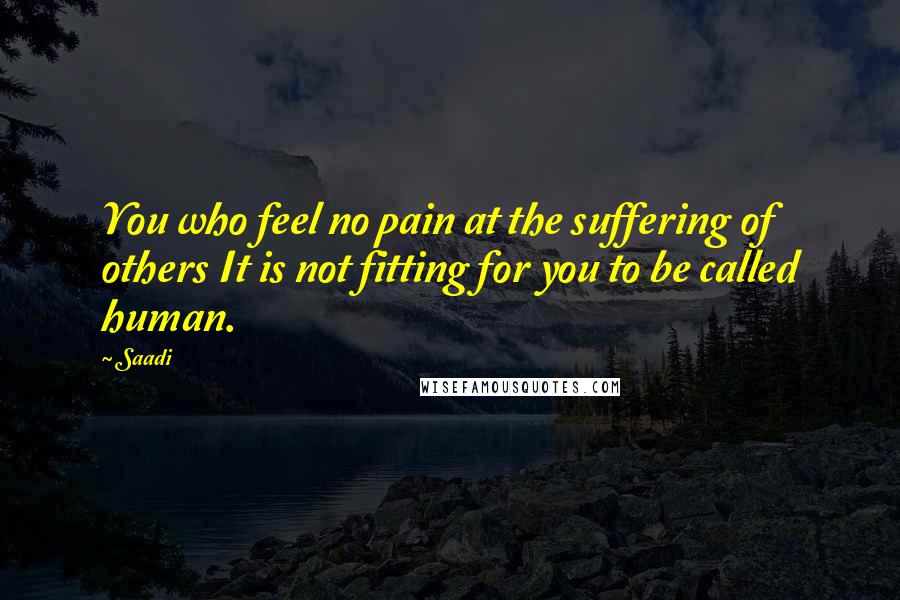 Saadi Quotes: You who feel no pain at the suffering of others It is not fitting for you to be called human.