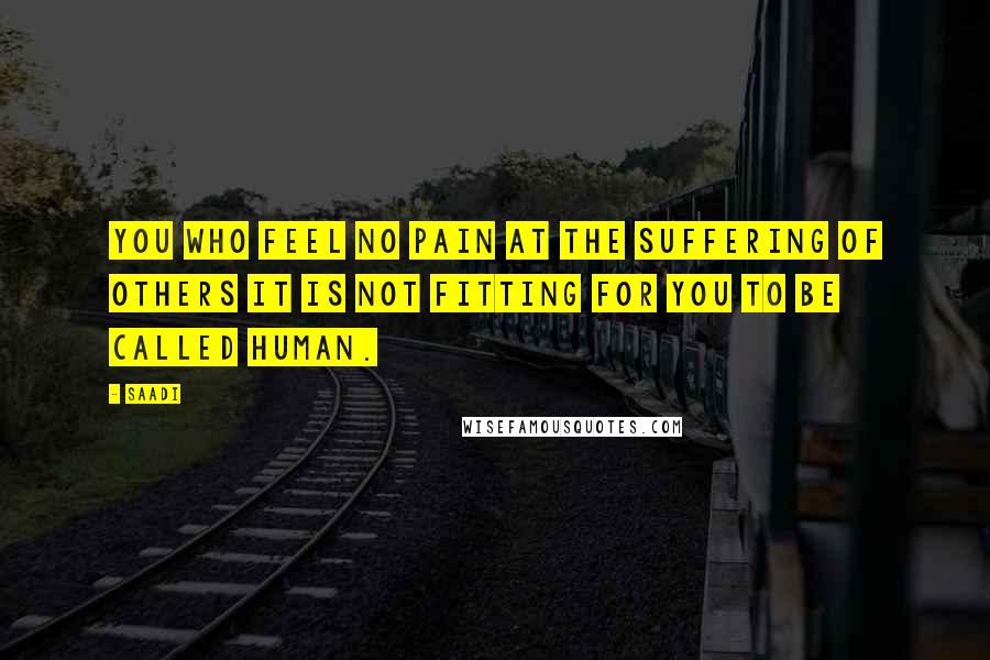 Saadi Quotes: You who feel no pain at the suffering of others It is not fitting for you to be called human.