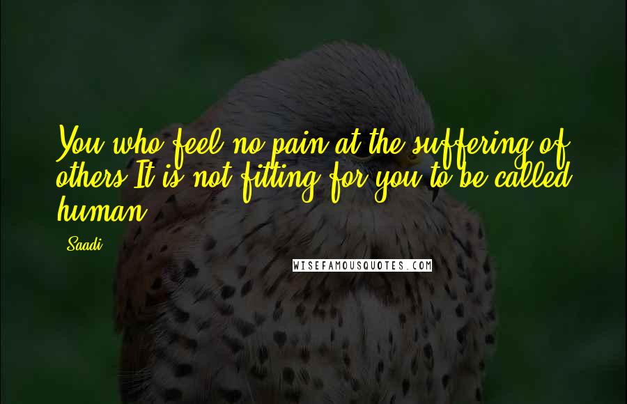 Saadi Quotes: You who feel no pain at the suffering of others It is not fitting for you to be called human.