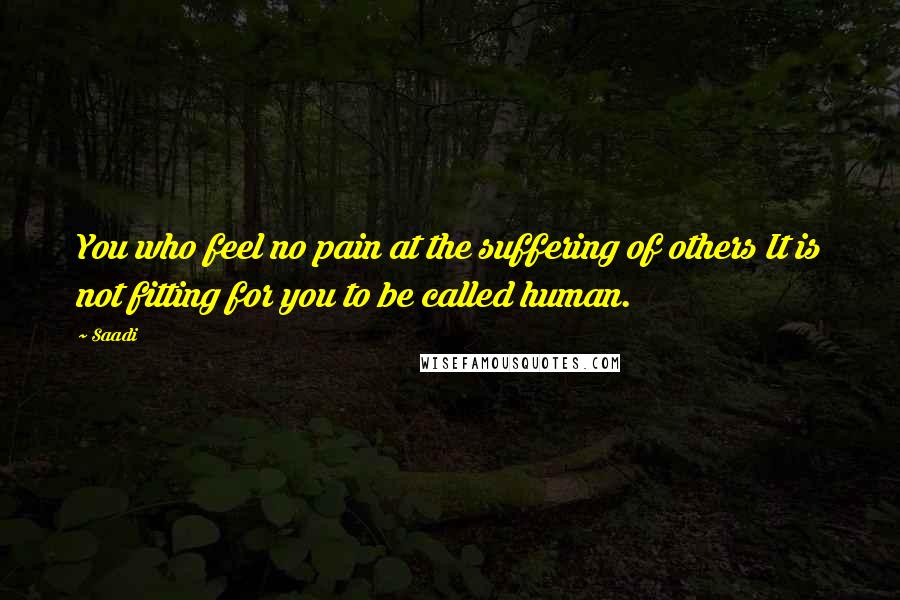 Saadi Quotes: You who feel no pain at the suffering of others It is not fitting for you to be called human.