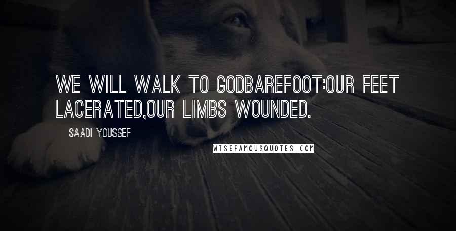 Saadi Youssef Quotes: We will walk to Godbarefoot:our feet lacerated,our limbs wounded.
