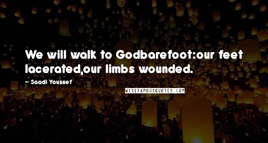Saadi Youssef Quotes: We will walk to Godbarefoot:our feet lacerated,our limbs wounded.