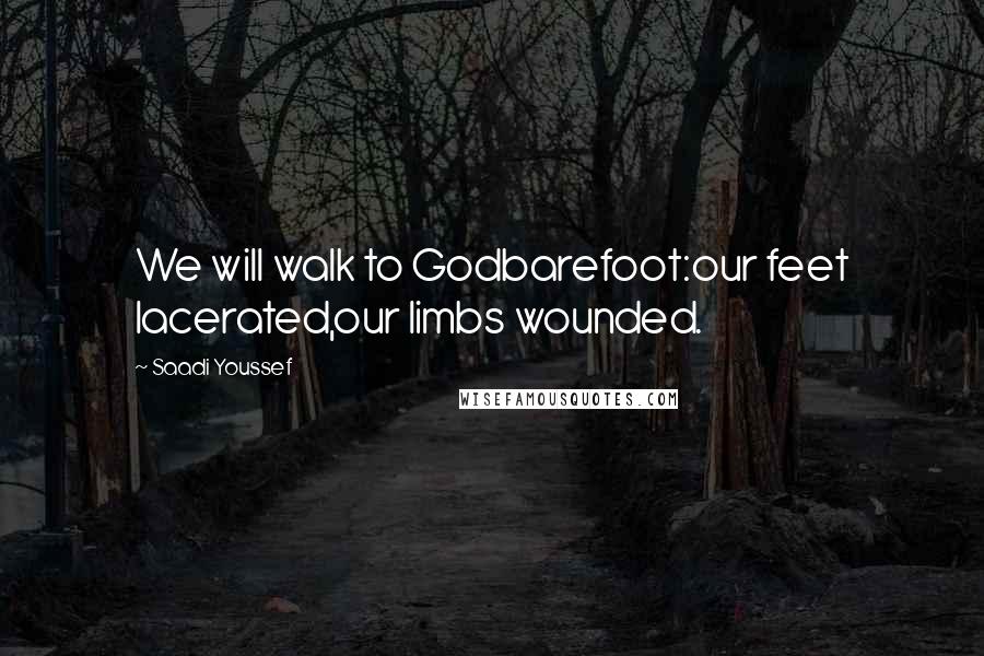 Saadi Youssef Quotes: We will walk to Godbarefoot:our feet lacerated,our limbs wounded.