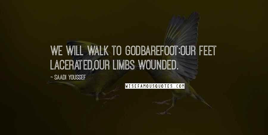 Saadi Youssef Quotes: We will walk to Godbarefoot:our feet lacerated,our limbs wounded.