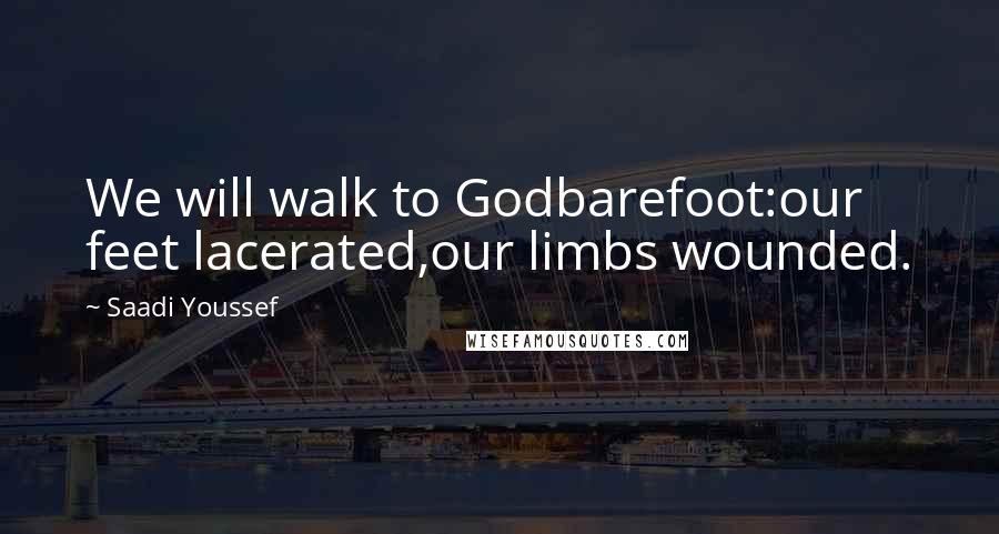 Saadi Youssef Quotes: We will walk to Godbarefoot:our feet lacerated,our limbs wounded.