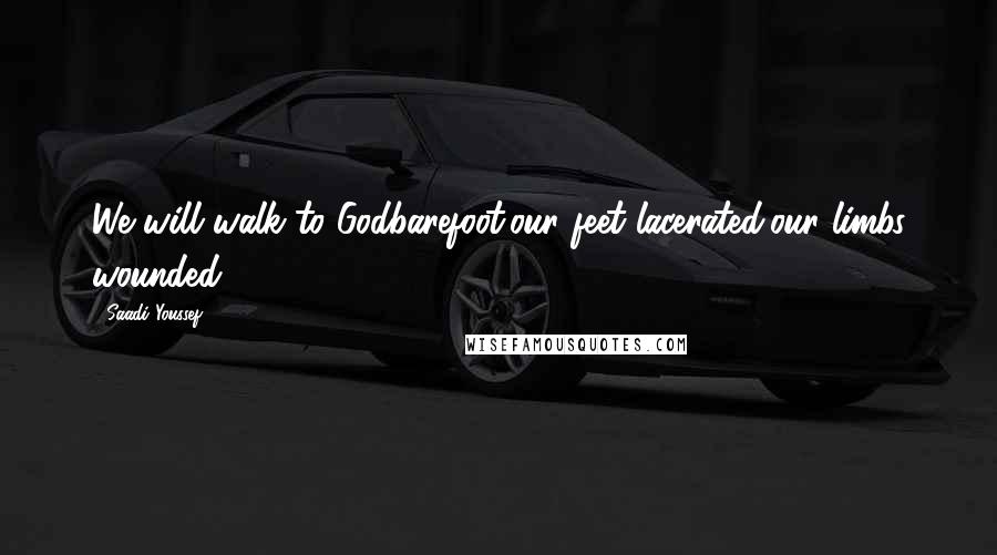 Saadi Youssef Quotes: We will walk to Godbarefoot:our feet lacerated,our limbs wounded.