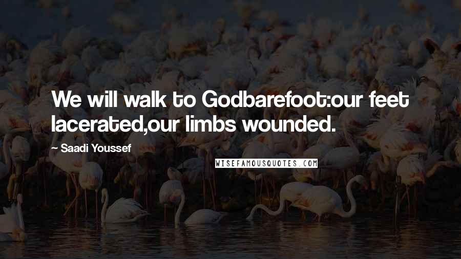 Saadi Youssef Quotes: We will walk to Godbarefoot:our feet lacerated,our limbs wounded.
