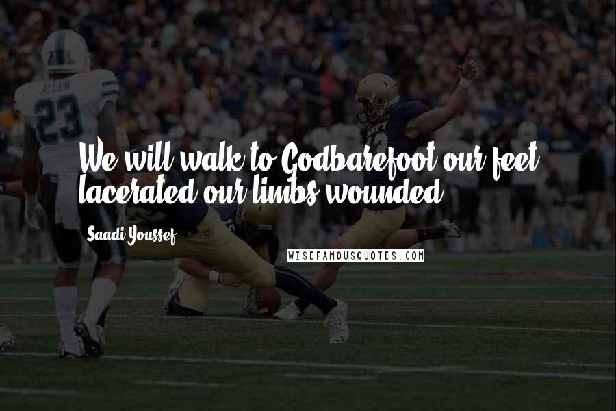 Saadi Youssef Quotes: We will walk to Godbarefoot:our feet lacerated,our limbs wounded.