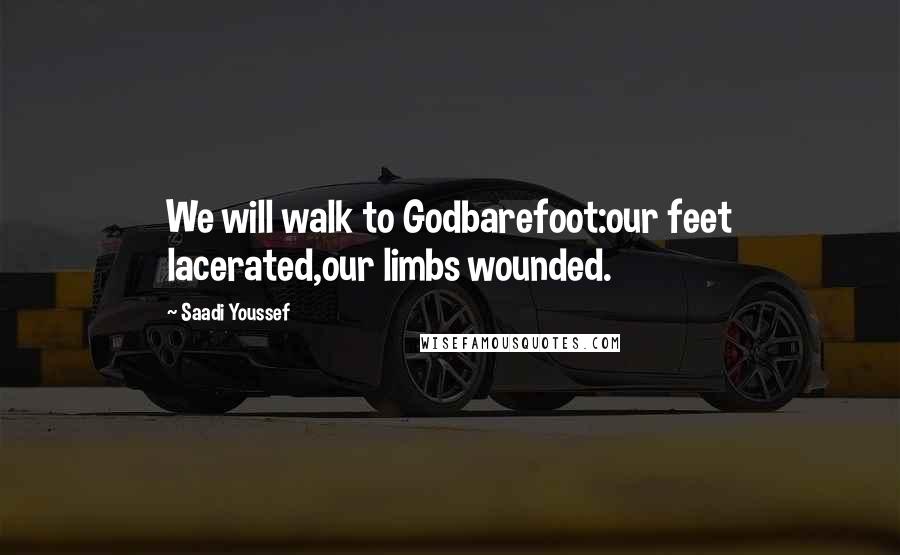 Saadi Youssef Quotes: We will walk to Godbarefoot:our feet lacerated,our limbs wounded.