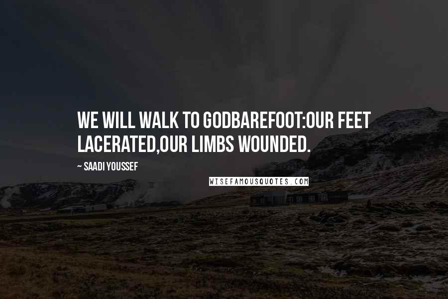 Saadi Youssef Quotes: We will walk to Godbarefoot:our feet lacerated,our limbs wounded.
