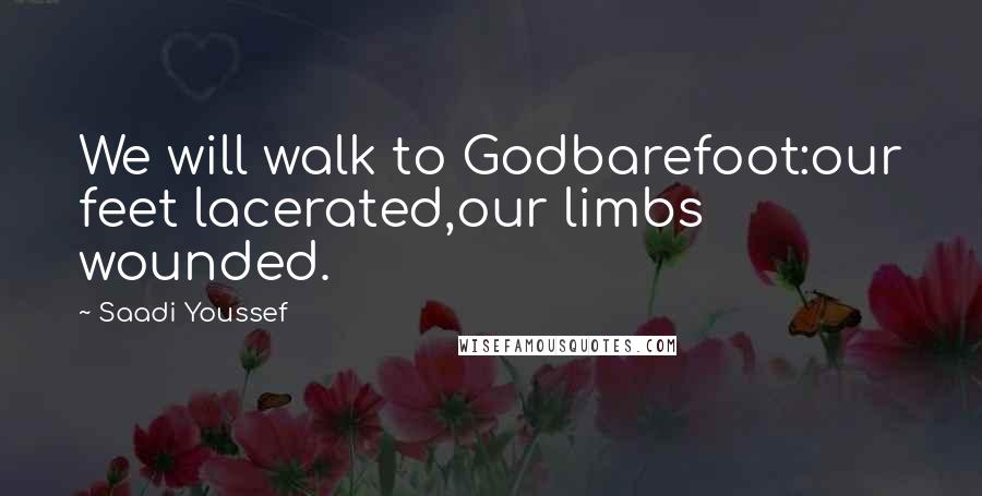 Saadi Youssef Quotes: We will walk to Godbarefoot:our feet lacerated,our limbs wounded.