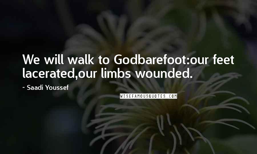 Saadi Youssef Quotes: We will walk to Godbarefoot:our feet lacerated,our limbs wounded.