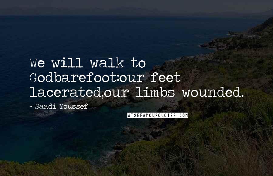 Saadi Youssef Quotes: We will walk to Godbarefoot:our feet lacerated,our limbs wounded.