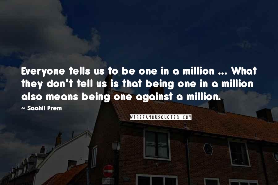 Saahil Prem Quotes: Everyone tells us to be one in a million ... What they don't tell us is that being one in a million also means being one against a million.